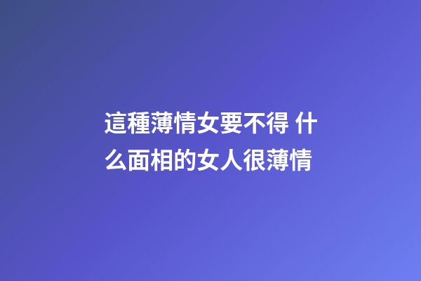 這種薄情女要不得 什么面相的女人很薄情